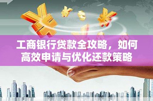 阿瓦提工商银行贷款全攻略，如何高效申请与优化还款策略