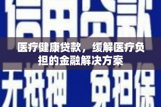 阿瓦提医疗健康贷款，缓解医疗负担的金融解决方案