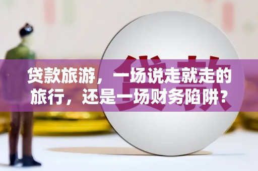 阿瓦提贷款旅游，一场说走就走的旅行，还是一场财务陷阱？