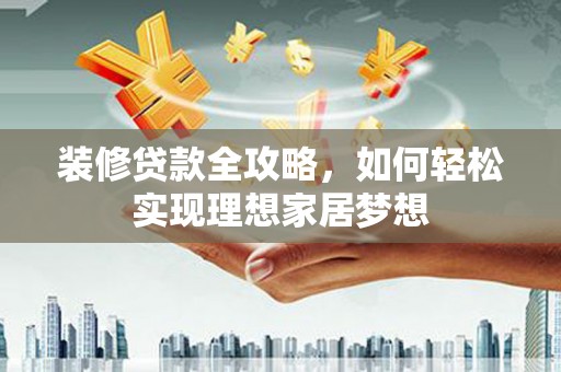 阿瓦提装修贷款全攻略，如何轻松实现理想家居梦想