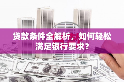 阿瓦提贷款条件全解析，如何轻松满足银行要求？