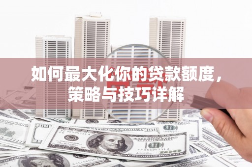 阿瓦提如何最大化你的贷款额度，策略与技巧详解