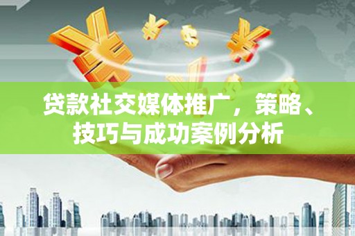 阿瓦提贷款社交媒体推广，策略、技巧与成功案例分析