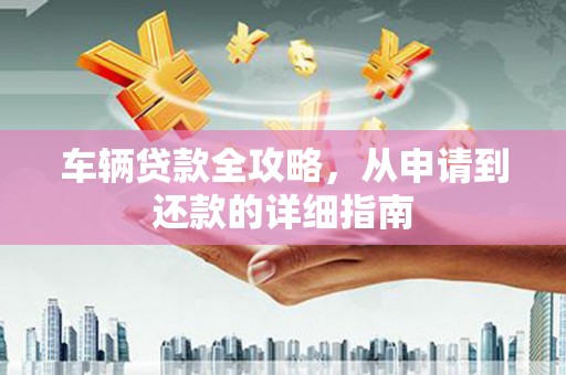 阿瓦提车辆贷款全攻略，从申请到还款的详细指南