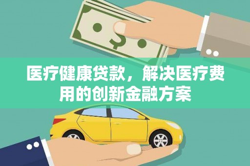 阿瓦提医疗健康贷款，解决医疗费用的创新金融方案