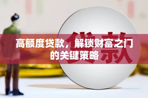 阿瓦提高额度贷款，解锁财富之门的关键策略