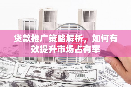 阿瓦提贷款推广策略解析，如何有效提升市场占有率