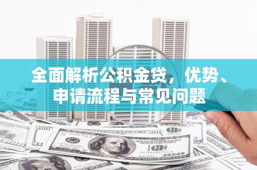 阿瓦提全面解析公积金贷，优势、申请流程与常见问题