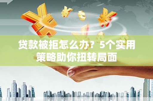 阿瓦提贷款被拒怎么办？5个实用策略助你扭转局面