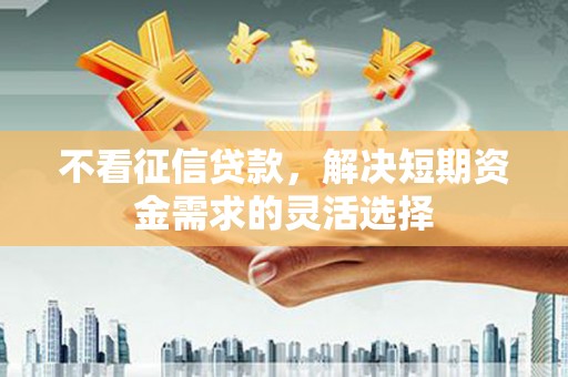 阿瓦提不看征信贷款，解决短期资金需求的灵活选择