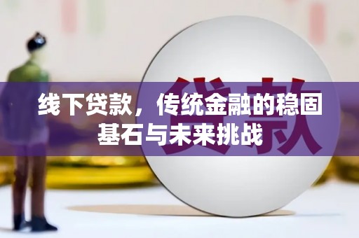 阿瓦提线下贷款，传统金融的稳固基石与未来挑战
