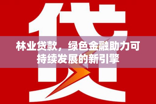 阿瓦提林业贷款，绿色金融助力可持续发展的新引擎