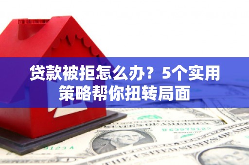 阿瓦提贷款被拒怎么办？5个实用策略帮你扭转局面