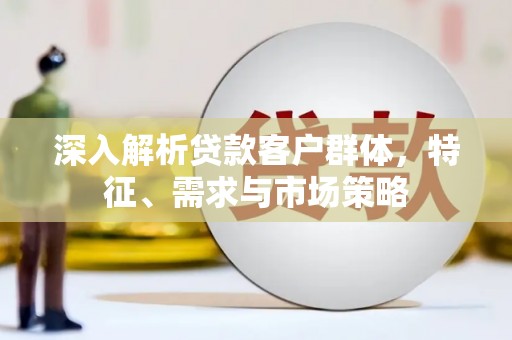 阿瓦提深入解析贷款客户群体，特征、需求与市场策略