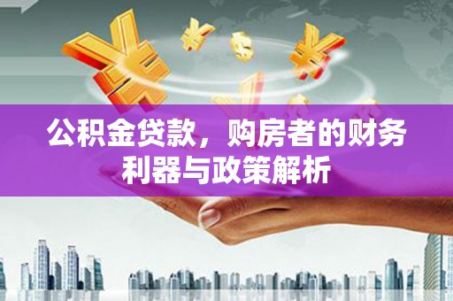 阿瓦提公积金贷款，购房者的财务利器与政策解析