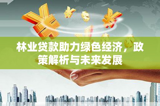阿瓦提林业贷款助力绿色经济，政策解析与未来发展