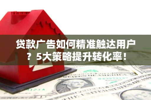 阿瓦提贷款广告如何精准触达用户？5大策略提升转化率！
