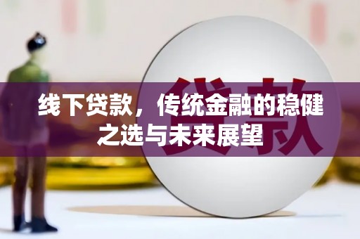 阿瓦提线下贷款，传统金融的稳健之选与未来展望