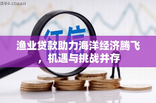 阿瓦提渔业贷款助力海洋经济腾飞，机遇与挑战并存
