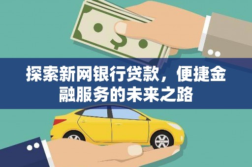 阿瓦提探索新网银行贷款，便捷金融服务的未来之路