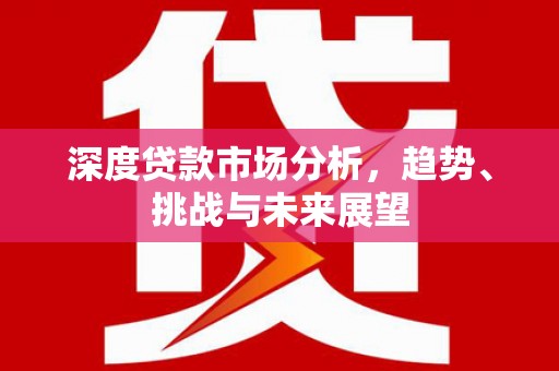 阿瓦提深度贷款市场分析，趋势、挑战与未来展望