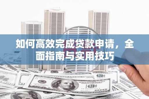阿瓦提如何高效完成贷款申请，全面指南与实用技巧