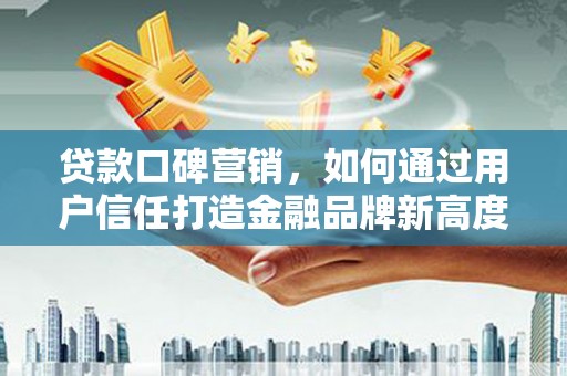 阿瓦提贷款口碑营销，如何通过用户信任打造金融品牌新高度