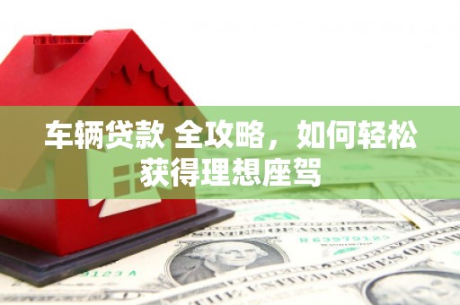 阿瓦提车辆贷款 全攻略，如何轻松获得理想座驾