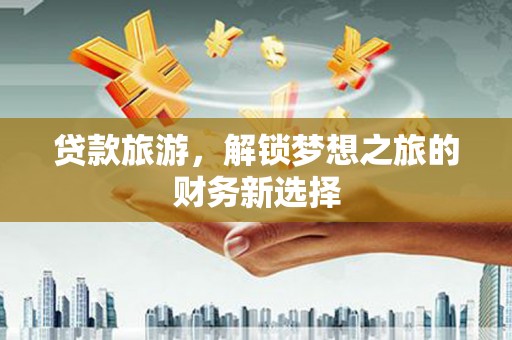 阿瓦提贷款旅游，解锁梦想之旅的财务新选择