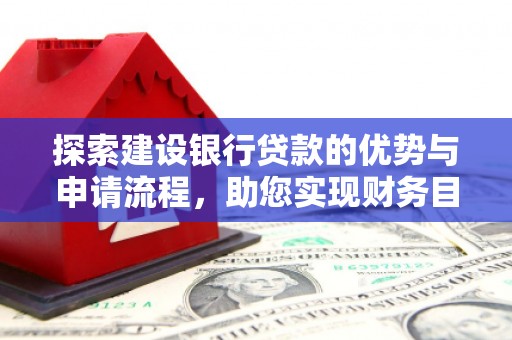 阿瓦提探索建设银行贷款的优势与申请流程，助您实现财务目标