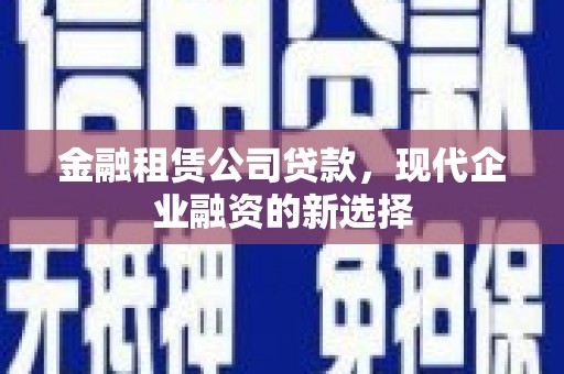 阿瓦提金融租赁公司贷款，现代企业融资的新选择