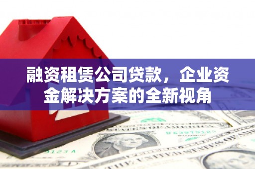 阿瓦提融资租赁公司贷款，企业资金解决方案的全新视角