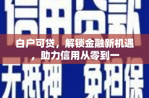 阿瓦提白户可贷，解锁金融新机遇，助力信用从零到一