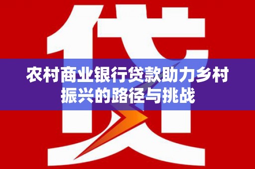 阿瓦提农村商业银行贷款助力乡村振兴的路径与挑战