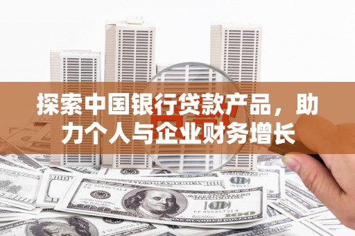 阿瓦提探索中国银行贷款产品，助力个人与企业财务增长