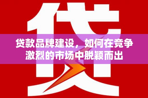 阿瓦提贷款品牌建设，如何在竞争激烈的市场中脱颖而出