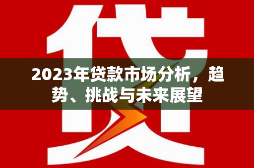 阿瓦提2023年贷款市场分析，趋势、挑战与未来展望
