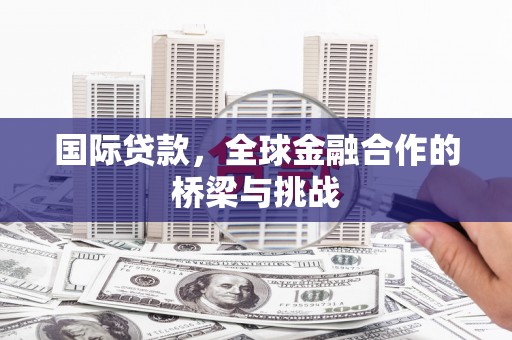 阿瓦提国际贷款，全球金融合作的桥梁与挑战