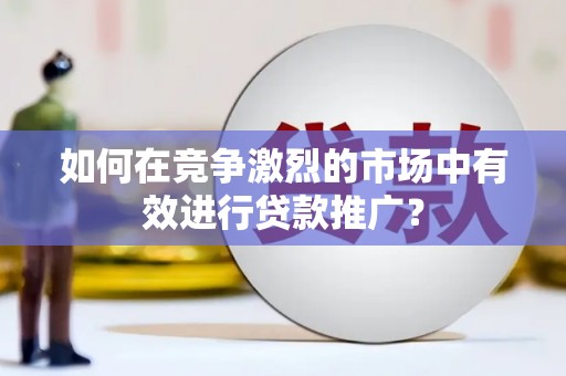 阿瓦提如何在竞争激烈的市场中有效进行贷款推广？