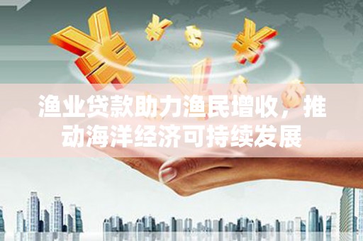 阿瓦提渔业贷款助力渔民增收，推动海洋经济可持续发展