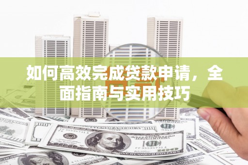 阿瓦提如何高效完成贷款申请，全面指南与实用技巧