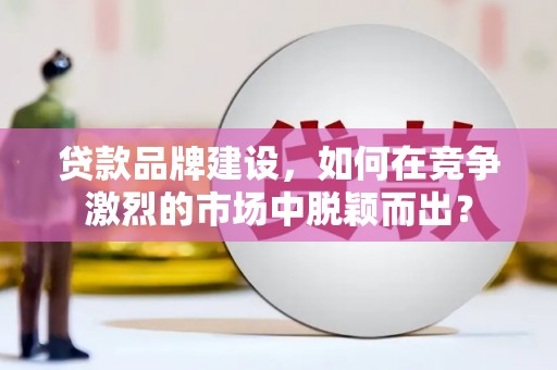 阿瓦提贷款品牌建设，如何在竞争激烈的市场中脱颖而出？