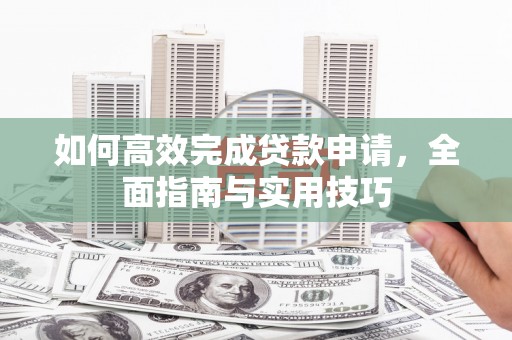 阿瓦提如何高效完成贷款申请，全面指南与实用技巧