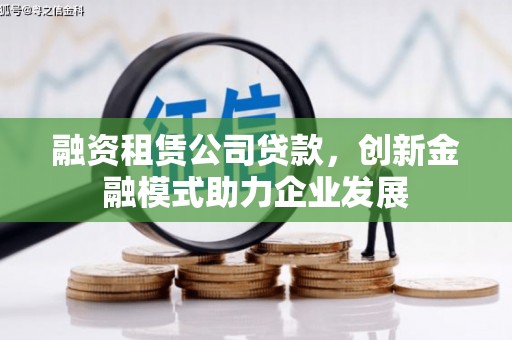 阿瓦提融资租赁公司贷款，创新金融模式助力企业发展