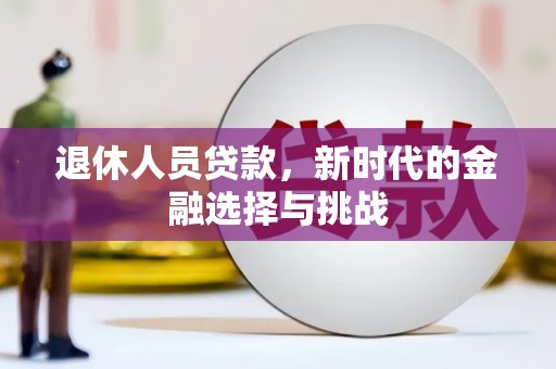 阿瓦提退休人员贷款，新时代的金融选择与挑战