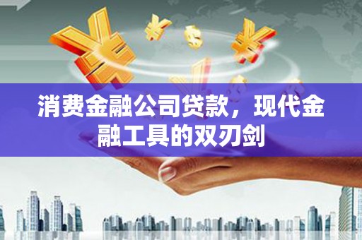 阿瓦提消费金融公司贷款，现代金融工具的双刃剑