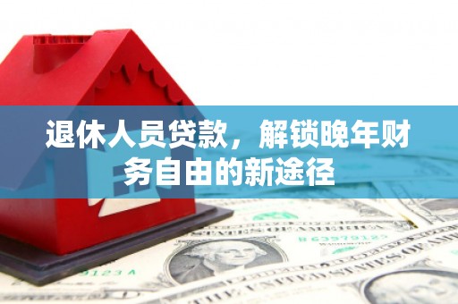 阿瓦提退休人员贷款，解锁晚年财务自由的新途径