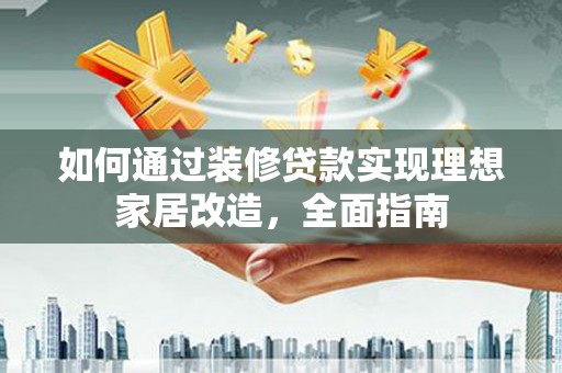 阿瓦提如何通过装修贷款实现理想家居改造，全面指南