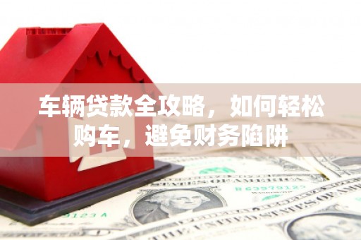 阿瓦提车辆贷款全攻略，如何轻松购车，避免财务陷阱