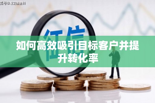 阿瓦提如何高效吸引目标客户并提升转化率